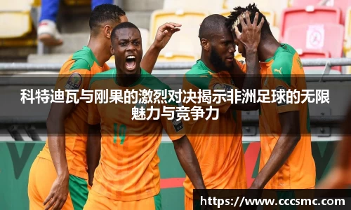 科特迪瓦与刚果的激烈对决揭示非洲足球的无限魅力与竞争力