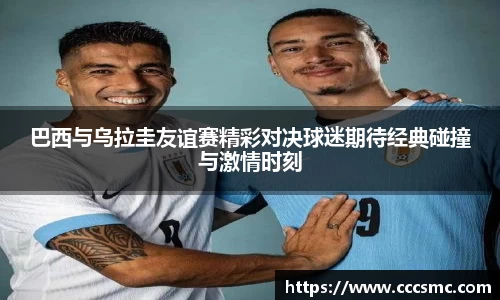 巴西与乌拉圭友谊赛精彩对决球迷期待经典碰撞与激情时刻